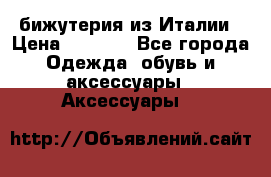 бижутерия из Италии › Цена ­ 1 500 - Все города Одежда, обувь и аксессуары » Аксессуары   